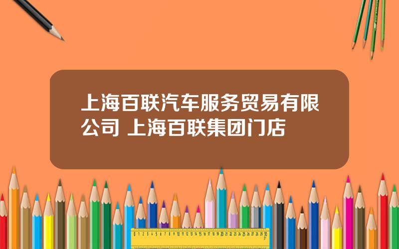 上海百联汽车服务贸易有限公司 上海百联集团门店